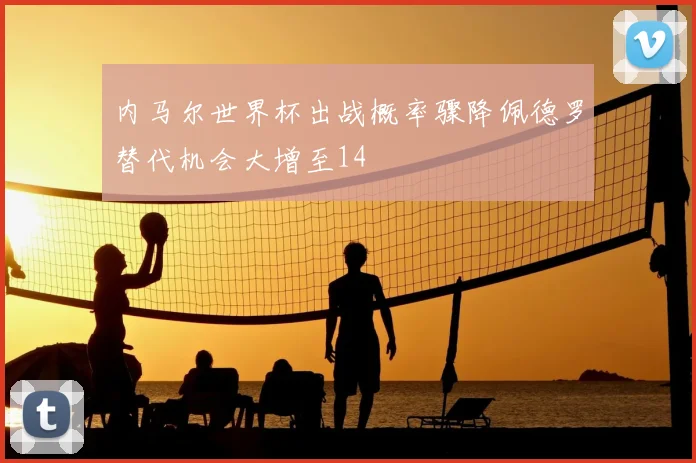 内马尔世界杯出战概率骤降佩德罗替代机会大增至14