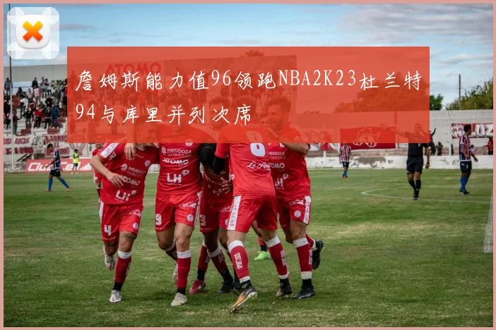 詹姆斯能力值96领跑NBA2K23杜兰特94与库里并列次席