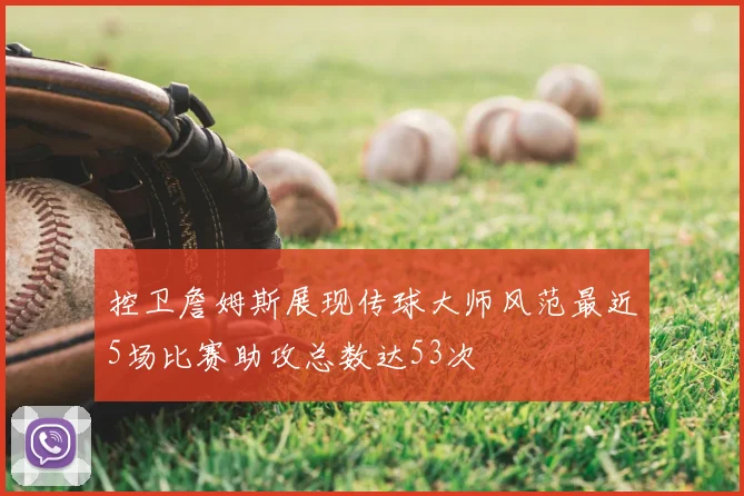 控卫詹姆斯展现传球大师风范最近5场比赛助攻总数达53次
