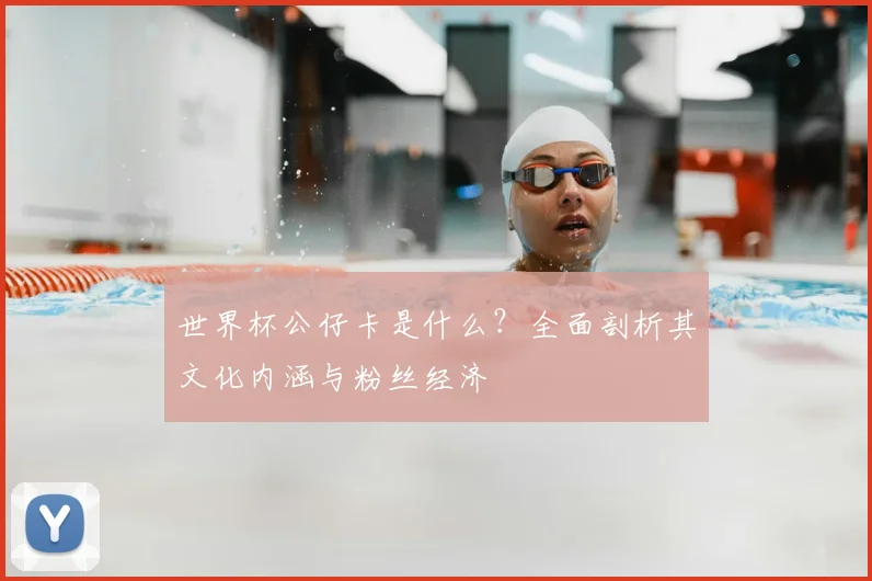 世界杯公仔卡是什么?全面剖析其文化内涵与粉丝经济