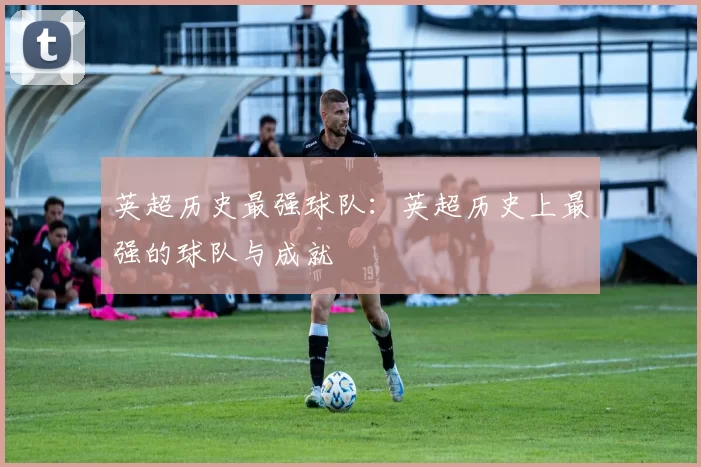 英超历史最强球队:英超历史上最强的球队与成就