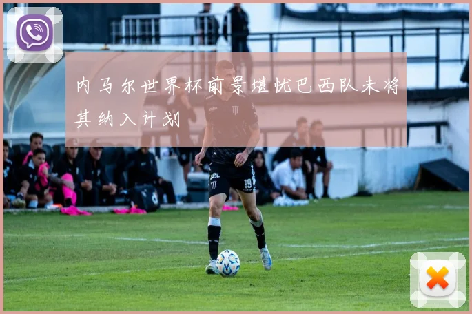 内马尔世界杯前景堪忧巴西队未将其纳入计划