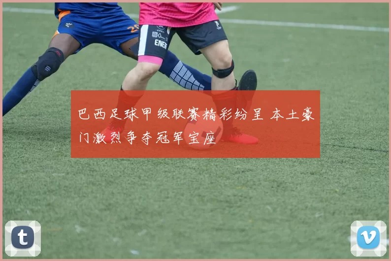 巴西足球甲级联赛精彩纷呈 本土豪门激烈争夺冠军宝座