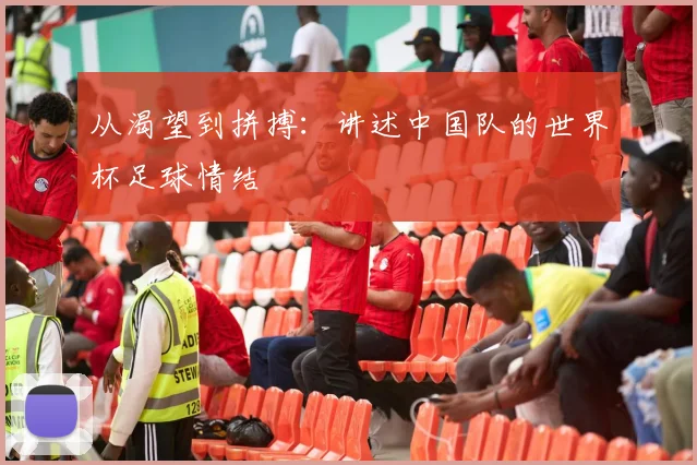 从渴望到拼搏:讲述中国队的世界杯足球情结