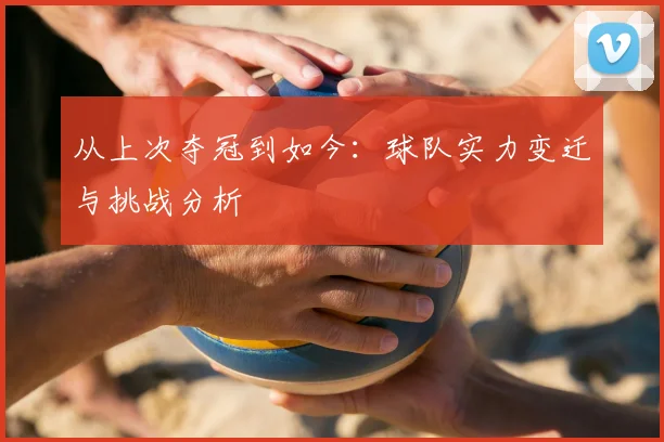 从上次夺冠到如今:球队实力变迁与挑战分析