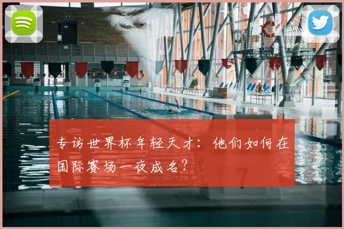 专访世界杯年轻天才:他们如何在国际赛场一夜成名?