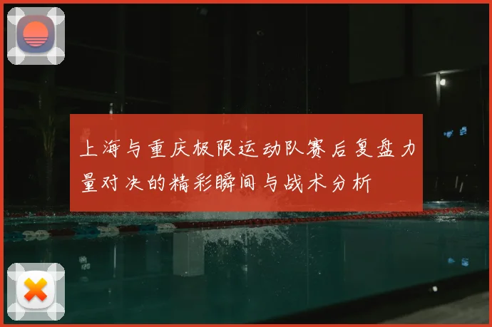 上海与重庆极限运动队赛后复盘力量对决的精彩瞬间与战术分析