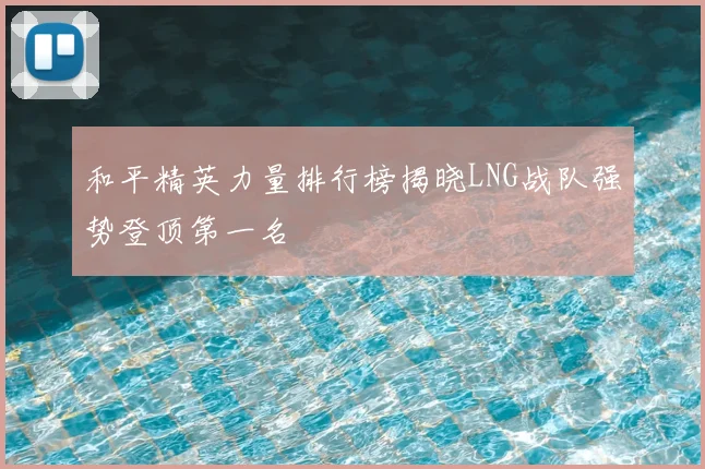 和平精英力量排行榜揭晓LNG战队强势登顶第一名