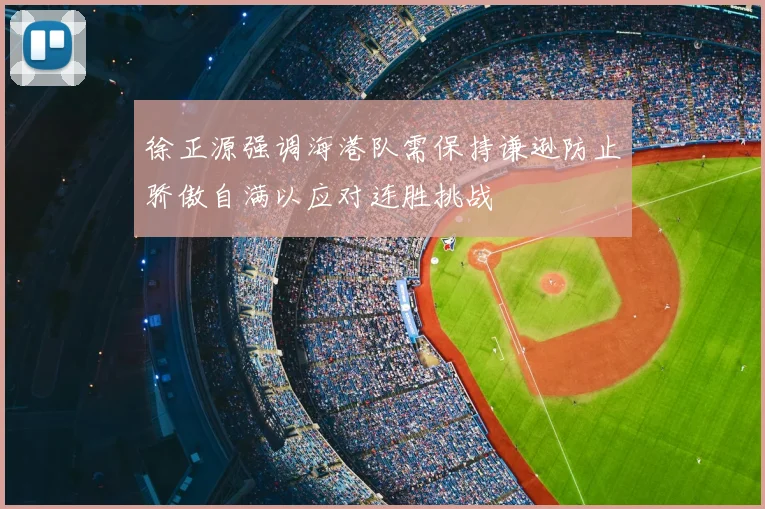 徐正源强调海港队需保持谦逊防止骄傲自满以应对连胜挑战