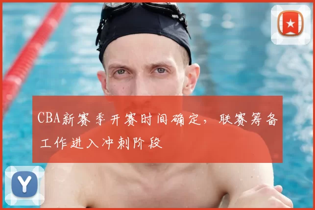 CBA新赛季开赛时间确定,联赛筹备工作进入冲刺阶段