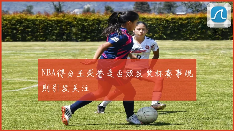 NBA得分王荣誉是否颁发奖杯赛事规则引发关注