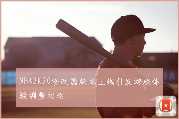 NBA2K20修改器版本上线引发游戏体验调整讨论