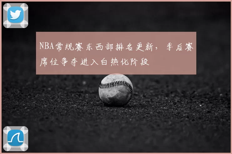 NBA常规赛东西部排名更新，季后赛席位争夺进入白热化阶段