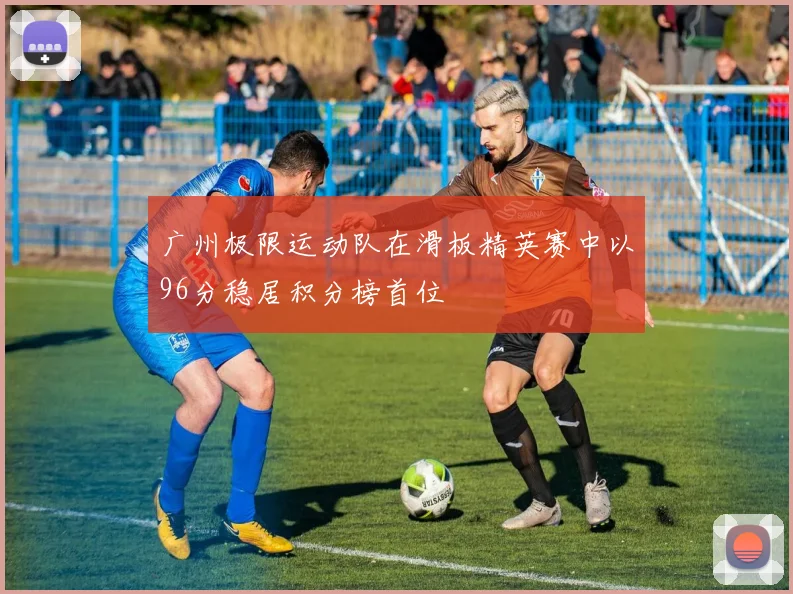广州极限运动队在滑板精英赛中以96分稳居积分榜首位