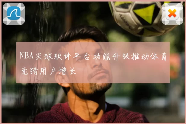 NBA买球软件平台功能升级推动体育竞猜用户增长