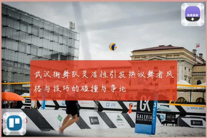 武汉街舞队灵活性引发热议舞者风格与技巧的碰撞与争论