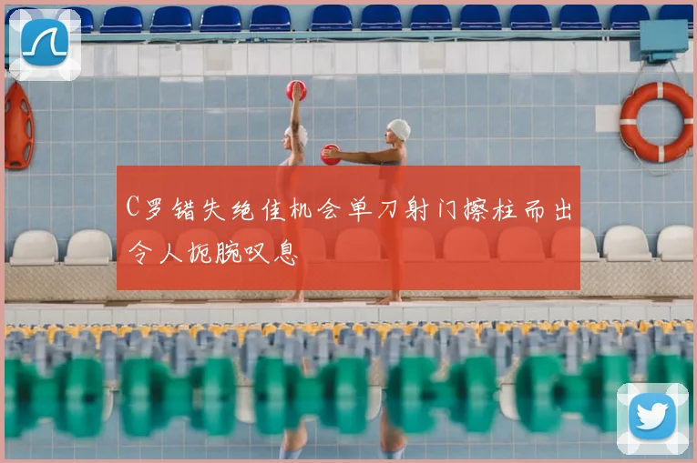 C罗错失绝佳机会单刀射门擦柱而出令人扼腕叹息