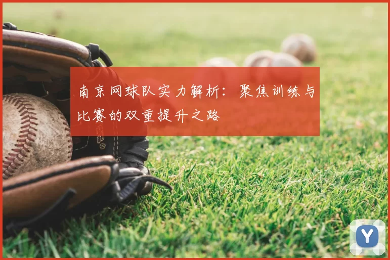 南京网球队实力解析：聚焦训练与比赛的双重提升之路
