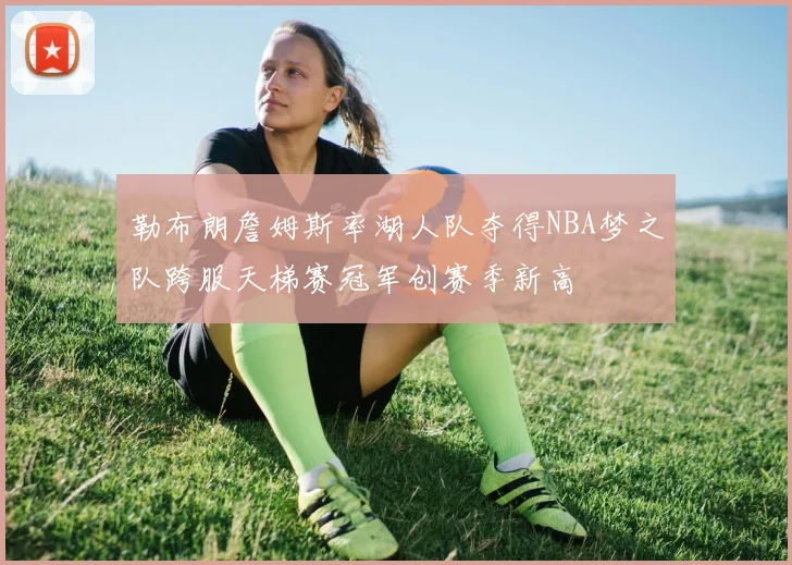 勒布朗詹姆斯率湖人队夺得NBA梦之队跨服天梯赛冠军创赛季新高