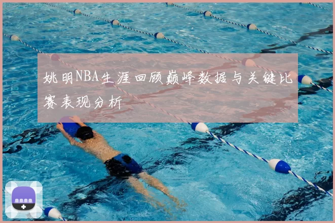 姚明NBA生涯回顾巅峰数据与关键比赛表现分析