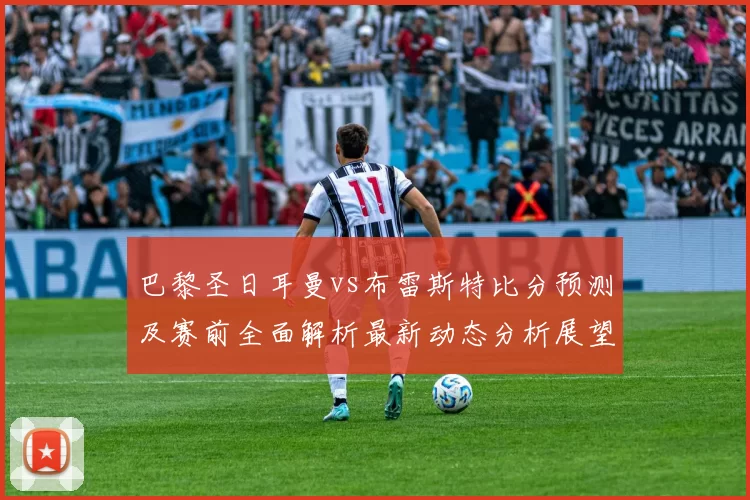 巴黎圣日耳曼vs布雷斯特比分预测及赛前全面解析最新动态分析展望