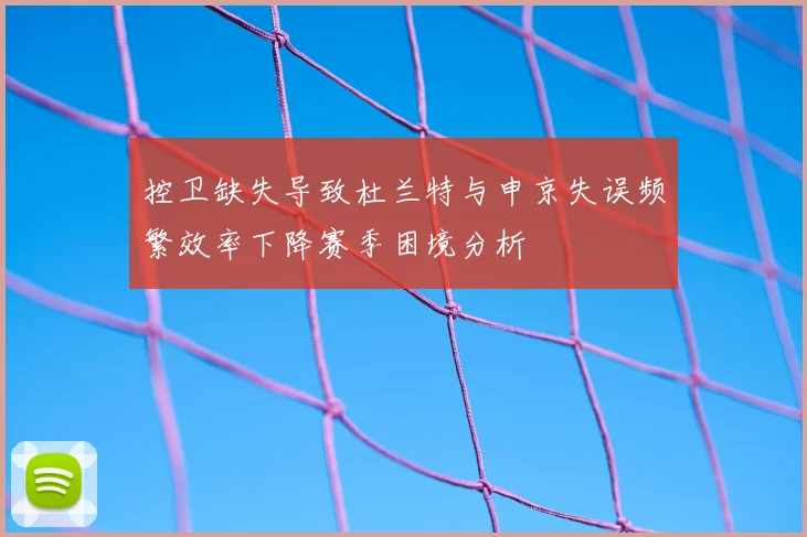 控卫缺失导致杜兰特与申京失误频繁效率下降赛季困境分析