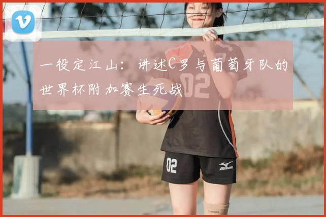 一役定江山：讲述C罗与葡萄牙队的世界杯附加赛生死战