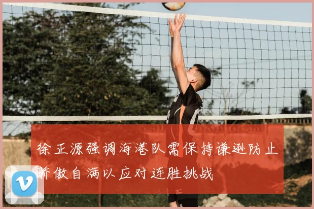 徐正源强调海港队需保持谦逊防止骄傲自满以应对连胜挑战