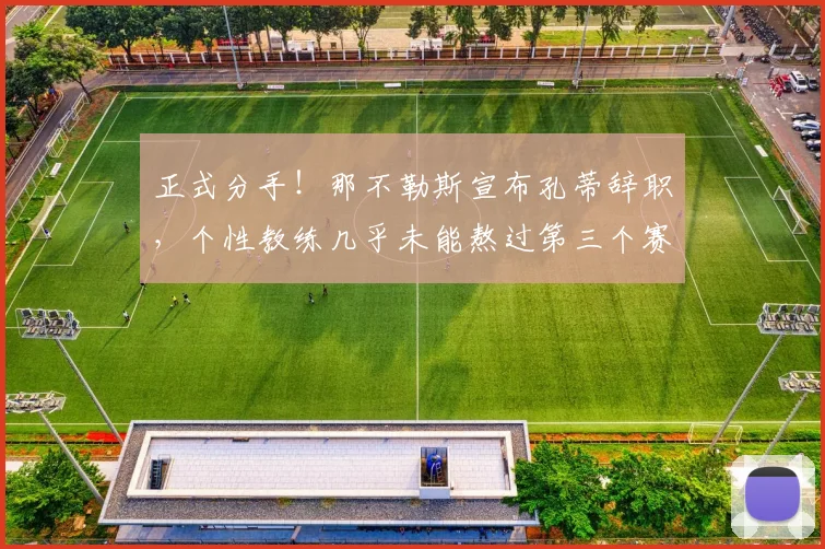 正式分手!那不勒斯宣布孔蒂辞职,个性教练几乎未能熬过第三个赛季_德布劳内_欧冠_国米