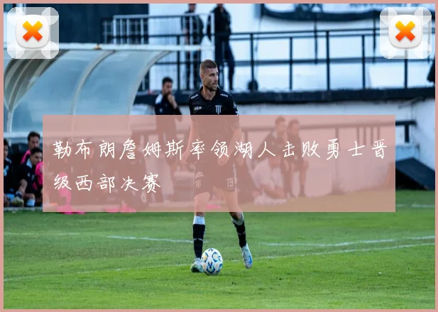 勒布朗詹姆斯率领湖人击败勇士晋级西部决赛