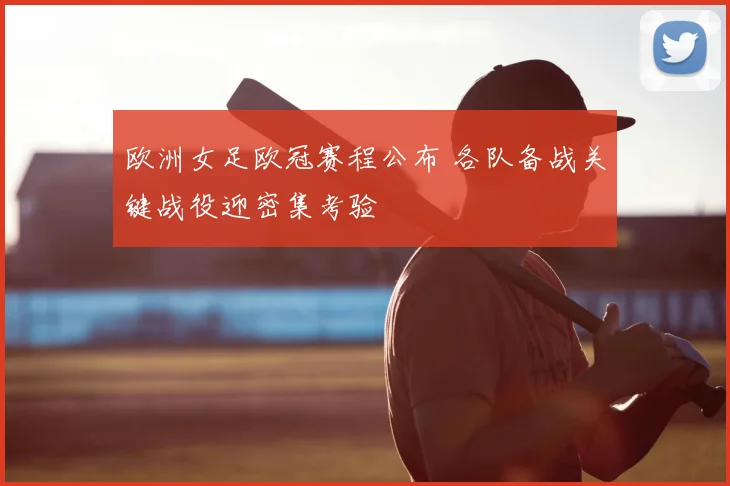 欧洲女足欧冠赛程公布 各队备战关键战役迎密集考验