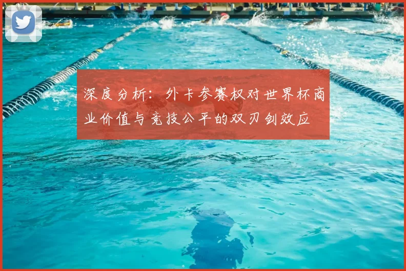深度分析：外卡参赛权对世界杯商业价值与竞技公平的双刃剑效应