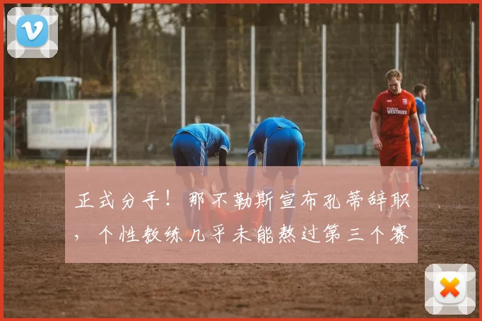 正式分手!那不勒斯宣布孔蒂辞职,个性教练几乎未能熬过第三个赛季_德布劳内_欧冠_国米
