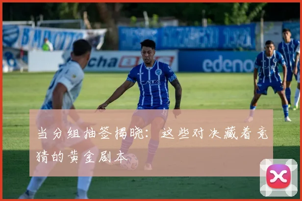 当分组抽签揭晓：这些对决藏着竞猜的黄金剧本