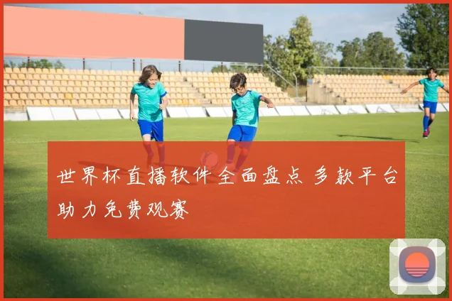 世界杯直播软件全面盘点 多款平台助力免费观赛