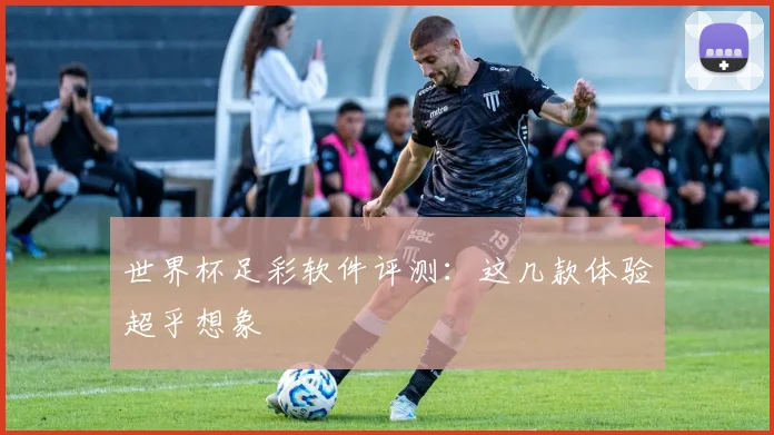世界杯足彩软件评测:这几款体验超乎想象