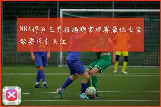 NBA得分王资格揭晓常规赛最低出场数要求引关注