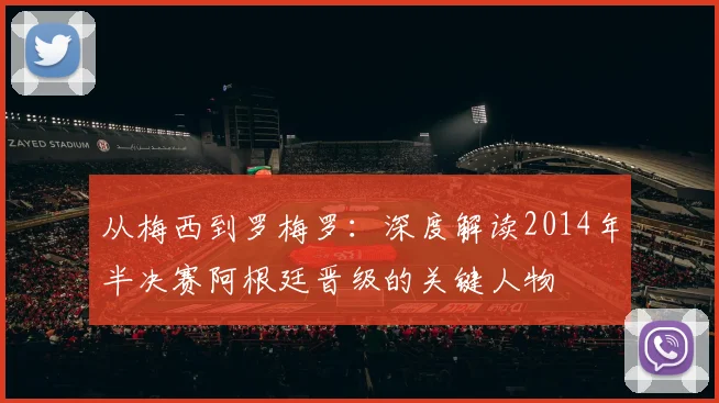 从梅西到罗梅罗:深度解读2014年半决赛阿根廷晋级的关键人物