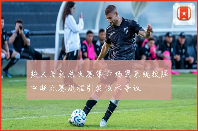 热火马刺总决赛第六场因系统故障中断比赛进程引发技术争议
