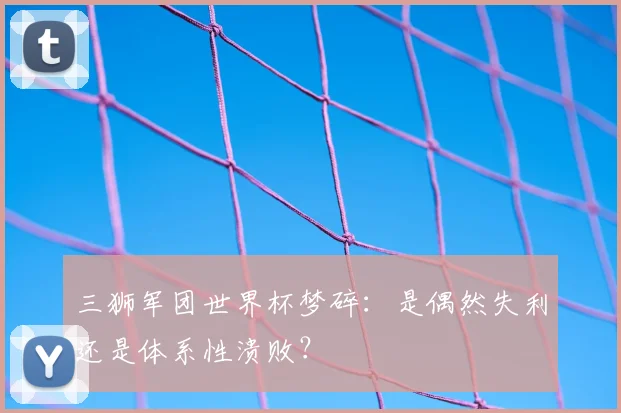 三狮军团世界杯梦碎：是偶然失利还是体系性溃败？