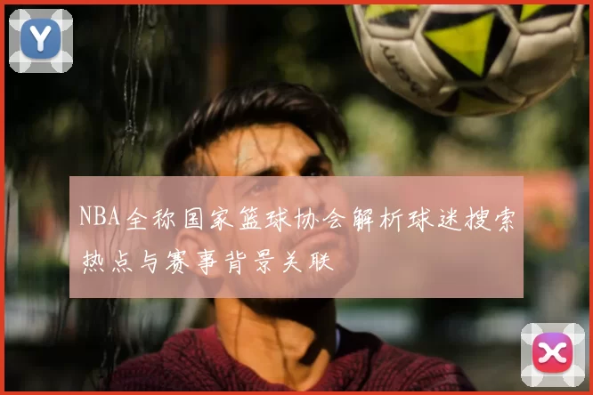 NBA全称国家篮球协会解析球迷搜索热点与赛事背景关联
