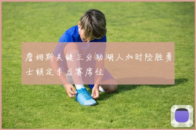 詹姆斯关键三分助湖人加时险胜勇士锁定季后赛席位