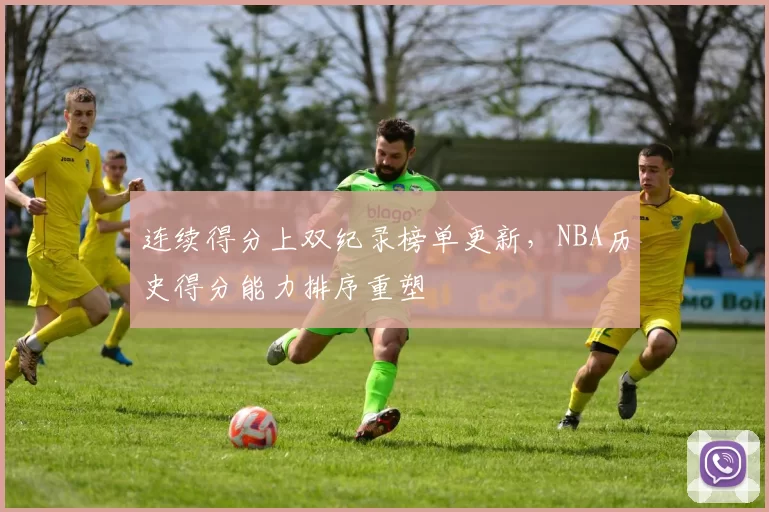 连续得分上双纪录榜单更新，NBA历史得分能力排序重塑