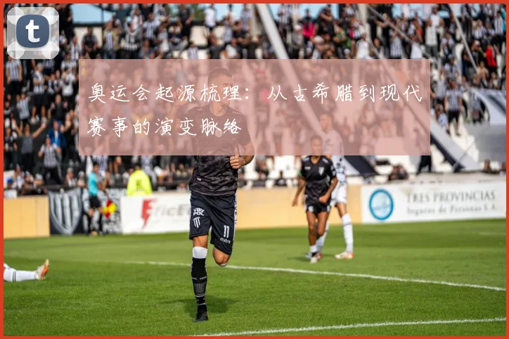 奥运会起源梳理：从古希腊到现代赛事的演变脉络