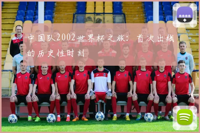 中国队2002世界杯之旅:首次出线的历史性时刻