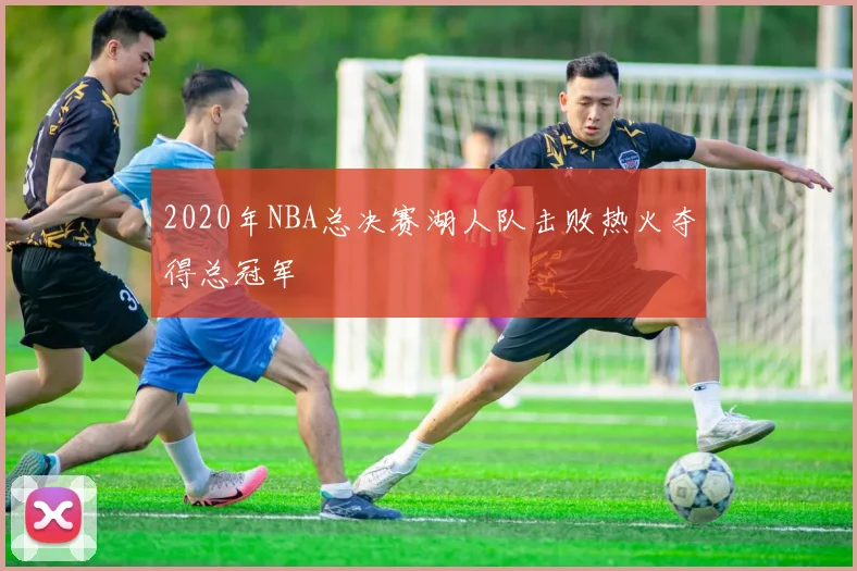 2020年NBA总决赛湖人队击败热火夺得总冠军
