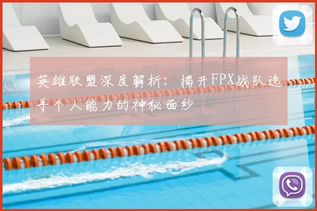 英雄联盟深度解析：揭开FPX战队选手个人能力的神秘面纱
