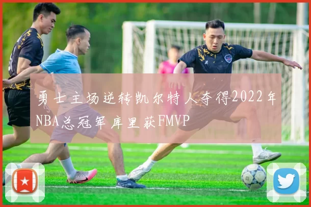 勇士主场逆转凯尔特人夺得2022年NBA总冠军库里获FMVP