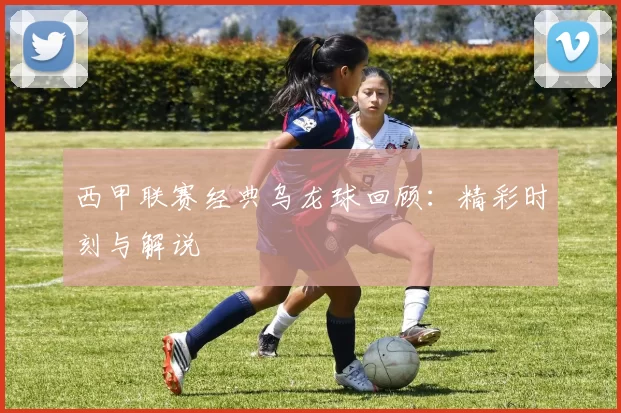 西甲联赛经典乌龙球回顾：精彩时刻与解说