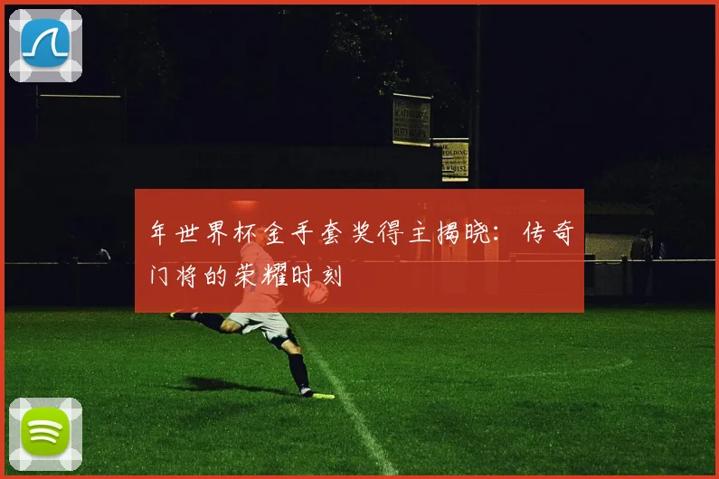年世界杯金手套奖得主揭晓：传奇门将的荣耀时刻